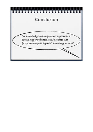 Conclusion


“A knowledge management system is a
boundary that intersects, but does not
fully encompass agents’ knowing process”
 