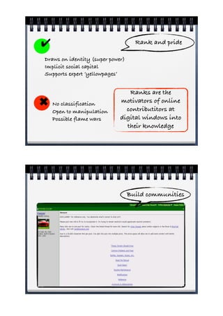 !                                   Rank and pride

Draws on identity (super power)
Implicit social capital
Supports expert ‘yellowpages’


                                Ranks are the
"   No classification
                             motivators of online
                               contributitors at
    Open to manipulation
    Possible flame wars      digital windows into
                               their knowledge




                                  Build communities
 