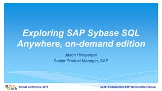 (c) 2015 Independent SAP Technical User GroupAnnual Conference, 2015
Exploring SAP Sybase SQL
Anywhere, on-demand edition
Jason Hinsperger
Senior Product Manager, SAP
 