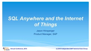 (c) 2015 Independent SAP Technical User GroupAnnual Conference, 2015
SQL Anywhere and the Internet
of Things
Jason Hinsperger
Product Manager, SAP
 