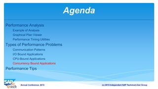 (c) 2015 Independent SAP Technical User GroupAnnual Conference, 2015
Agenda
Performance Analysis
Example of Analysis
Graphical Plan Viewer
Performance Timing Utilities
Types of Performance Problems
Communication Patterns
I/O Bound Applications
CPU-Bound Applications
Concurrency Bound Applications
Performance Tips
 