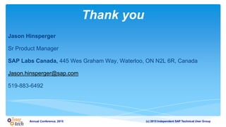 (c) 2015 Independent SAP Technical User GroupAnnual Conference, 2015
Thank you
Jason Hinsperger
Sr Product Manager
SAP Labs Canada, 445 Wes Graham Way, Waterloo, ON N2L 6R, Canada
Jason.hinsperger@sap.com
519-883-6492
 