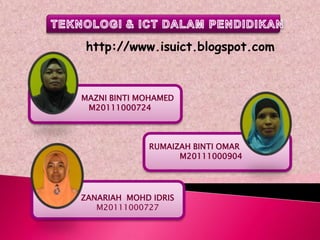 http://www.isuict.blogspot.com



MAZNI BINTI MOHAMED
 M20111000724



             RUMAIZAH BINTI OMAR
                   M20111000904




ZANARIAH MOHD IDRIS
   M20111000727
 