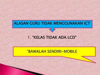 ALASAN GURU TIDAK MENGGUNAKAN ICT


     1. “KELAS TIDAK ADA LCD”


     “BAWALAH SENDIRI-MOBILE
 