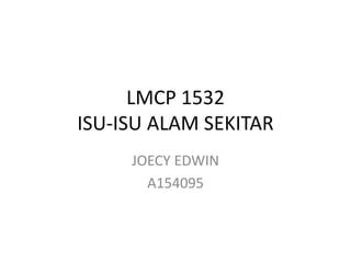 LMCP 1532
ISU-ISU ALAM SEKITAR
JOECY EDWIN
A154095
 