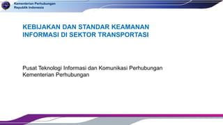 Kementerian Perhubungan
Republik Indonesia
KEBIJAKAN DAN STANDAR KEAMANAN
INFORMASI DI SEKTOR TRANSPORTASI
Pusat Teknologi Informasi dan Komunikasi Perhubungan
Kementerian Perhubungan
 