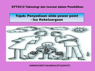 DTT5212 Teknologi dan Inovasi dalam Pendidikan


  Tajuk: Penyediaan slide power point
           - Isu Kekeluargaan




           SAMSIAH BINTI SULAIMAN (PT122247CT)
 