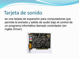 Tarjeta de sonido
es una tarjeta de expansión para computadoras que
permite la entrada y salida de audio bajo el control de
un programa informático llamado controlador (en
inglés Driver).
 