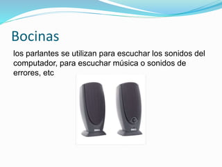 Bocinas
los parlantes se utilizan para escuchar los sonidos del
computador, para escuchar música o sonidos de
errores, etc
 