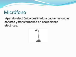 Micrófono
Aparato electrónico destinado a captar las ondas
sonoras y transformarlas en oscilaciones
eléctricas.
 