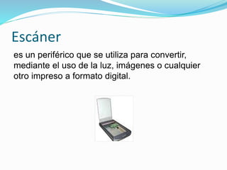 Escáner
es un periférico que se utiliza para convertir,
mediante el uso de la luz, imágenes o cualquier
otro impreso a formato digital.
 