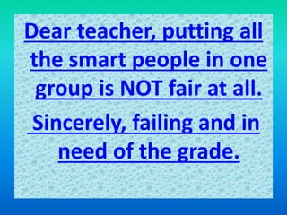 Dear teacher, putting all
the smart people in one
group is NOT fair at all.
Sincerely, failing and in
need of the grade.
 