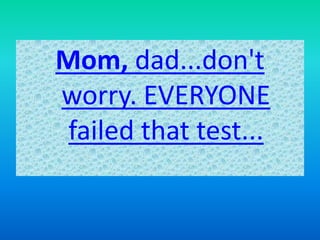 Mom, dad...don't
worry. EVERYONE
failed that test...
 