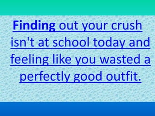 Finding out your crush
isn't at school today and
feeling like you wasted a
perfectly good outfit.
 