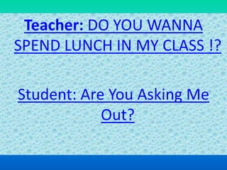 Teacher: DO YOU WANNA
SPEND LUNCH IN MY CLASS !?
Student: Are You Asking Me
Out?
 