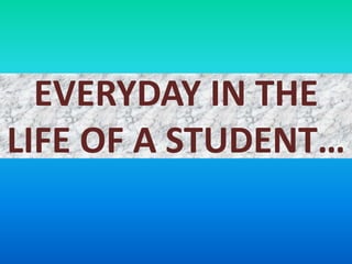 EVERYDAY IN THE
LIFE OF A STUDENT…
 