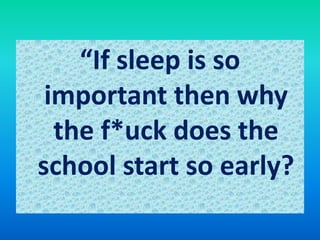 “If sleep is so
important then why
the f*uck does the
school start so early?
 