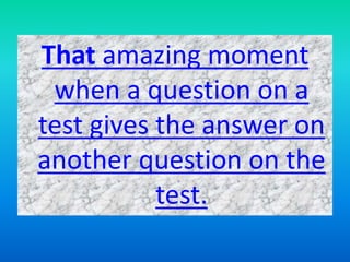 That amazing moment
when a question on a
test gives the answer on
another question on the
test.
 