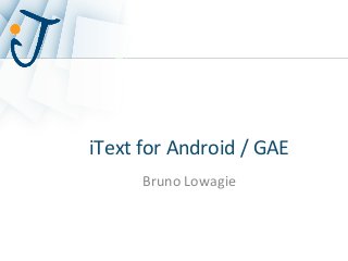 iText	
  for	
  Android	
  /	
  GAE	
  
Bruno	
  Lowagie	
  
 
