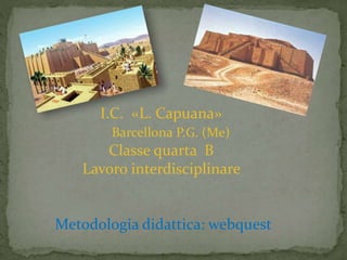 I.C. «L. Capuana»
Barcellona P.G. (Me)
Classe quarta B
Lavoro interdisciplinare
Metodologia didattica: webquest
 