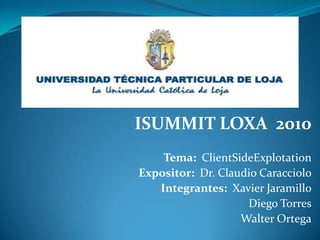 ISUMMIT LOXA  2010 Tema: ClientSideExplotation Expositor: Dr. Claudio Caracciolo Integrantes: Xavier Jaramillo 			    Diego Torres 			    Walter Ortega 