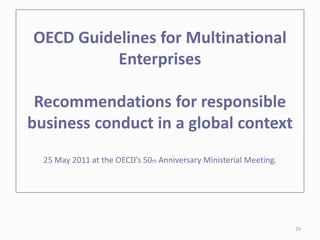 OECD Guidelines for Multinational
Enterprises
Recommendations for responsible
business conduct in a global context
25 May 2011 at the OECD’s 50th Anniversary Ministerial Meeting.
29
 