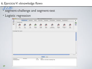 27
6. EjercicioV: «knowledge flow»6. EjercicioV: «knowledge flow»
• segment-challenge and segment-test
• Logistic regression
 