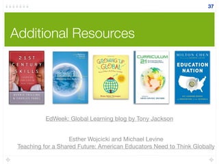 Additional Resources
37
Esther Wojcicki and Michael Levine
Teaching for a Shared Future: American Educators Need to Think Globally
EdWeek: Global Learning blog by Tony Jackson
 