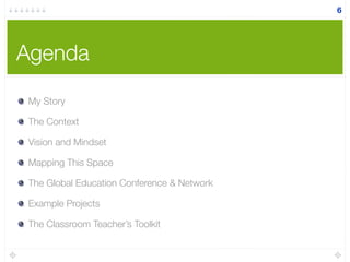 Agenda
6
My Story
The Context
Vision and Mindset
Mapping This Space
The Global Education Conference & Network
Example Projects
The Classroom Teacher’s Toolkit
 