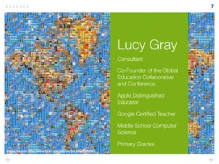 Lucy Gray
7
Consultant
Co-Founder of the Global
Education Collaborative
and Conference
Apple Distinguished
Educator
Google Certiﬁed Teacher
Middle School Computer
Science
Primary Grades
Image Source: http://www.ﬂickr.com/photos/genista/6898950/
 