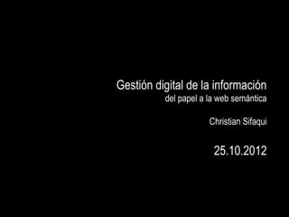Gestión digital de la información
          del papel a la web semántica

                      Christian Sifaqui


                       25.10.2012
 