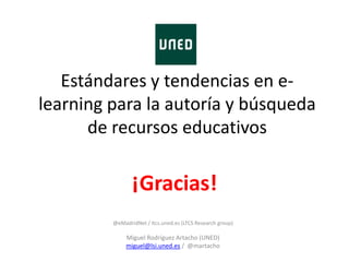 Estándares y tendencias en e-
learning para la autoría y búsqueda
de recursos educativos
@eMadridNet / ltcs.uned.es (LTCS Research group)
Miguel Rodríguez Artacho (UNED)
miguel@lsi.uned.es / @martacho
¡Gracias!
 