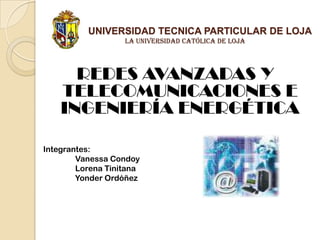 UNIVERSIDAD TECNICA PARTICULAR DE LOJALa Universidad Católica de Loja REDES AVANZADAS Y TELECOMUNICACIONES E INGENIERÍA ENERGÉTICA Integrantes: Vanessa Condoy Lorena Tinitana Yonder Ordóñez 