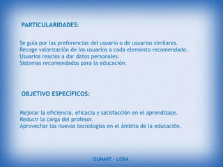 Desde una visión positiva de las potencialidades de Internet y del resto de las aplicaciones, como herramientas de cambio de la practica educativa, este estudio, en la medida de lo posible, quiere ayudar a entender que la incorporación de las tecnologías a la educación depende de muchos factores, entre los que resultan esenciales la formación y la actitud de los docentes, así como la voluntad de la comunidad educativa de perseguir una educación mas flexible e integradora, mas cercana al mundo exterior y mas centrada en las individualidades del alumno. También se parte de la convicción de que la integración de las TIC en este ámbito no es fácil y exige una entrada progresiva, acorde con los numerosos cambios que se tienen que realizar.ISUMMIT – LOXA 