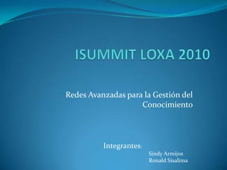 ISUMMIT LOXA 2010 Redes Avanzadas para la Gestión del Conocimiento Integrantes:  	Sindy Armijos 	Ronald Sisalima	 