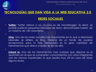 TECNOLOGÍAS QUE DAN VIDA A LA WEB EDUCATIVA 2.0  <ul><li>Twitter:   Twitter ofrece a sus usuarios es de microbloggin. Es d...