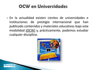 HERRAMIENTAS	Una red global de aprendizaje no solo conlleva el uso de las redes sociales, existen algunas herramientas que se están utilizando dentro del plan de estudios en algunas carreras universitarias, es por eso que a continuación se habla más a fondo sobre los cursos abiertos (OCW) y la propuesta de algunas universidades en la creación de una RED VIRTUAL DE ENSEÑANZA.
