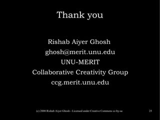 (c) 2008 Rishab Aiyer Ghosh - Licensed under Creative Commons cc-by-sa 25
Thank you
Rishab Aiyer Ghosh
ghosh@merit.unu.edu...