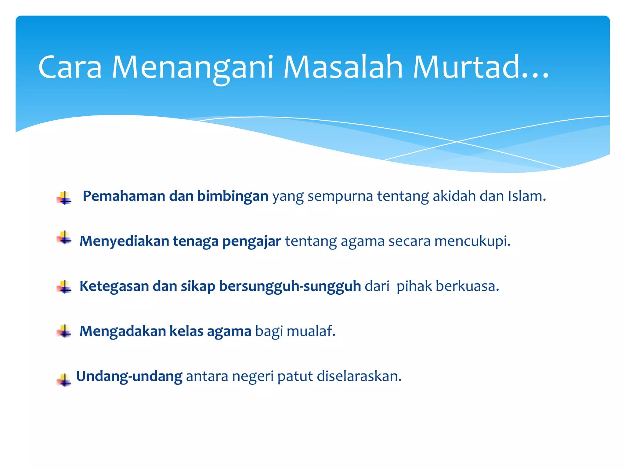     Pemahaman dan bimbingan yang sempurna tentang akidah dan Islam.Menyediakan tenaga pengajar tentang agama secara mencukupi.Ketegasandansikapbersungguh-sungguhdaripihakberkuasa.Mengadakankelas agama bagimualaf.Undang-undangantaranegeripatutdiselaraskan.Cara MenanganiMasalahMurtad…
