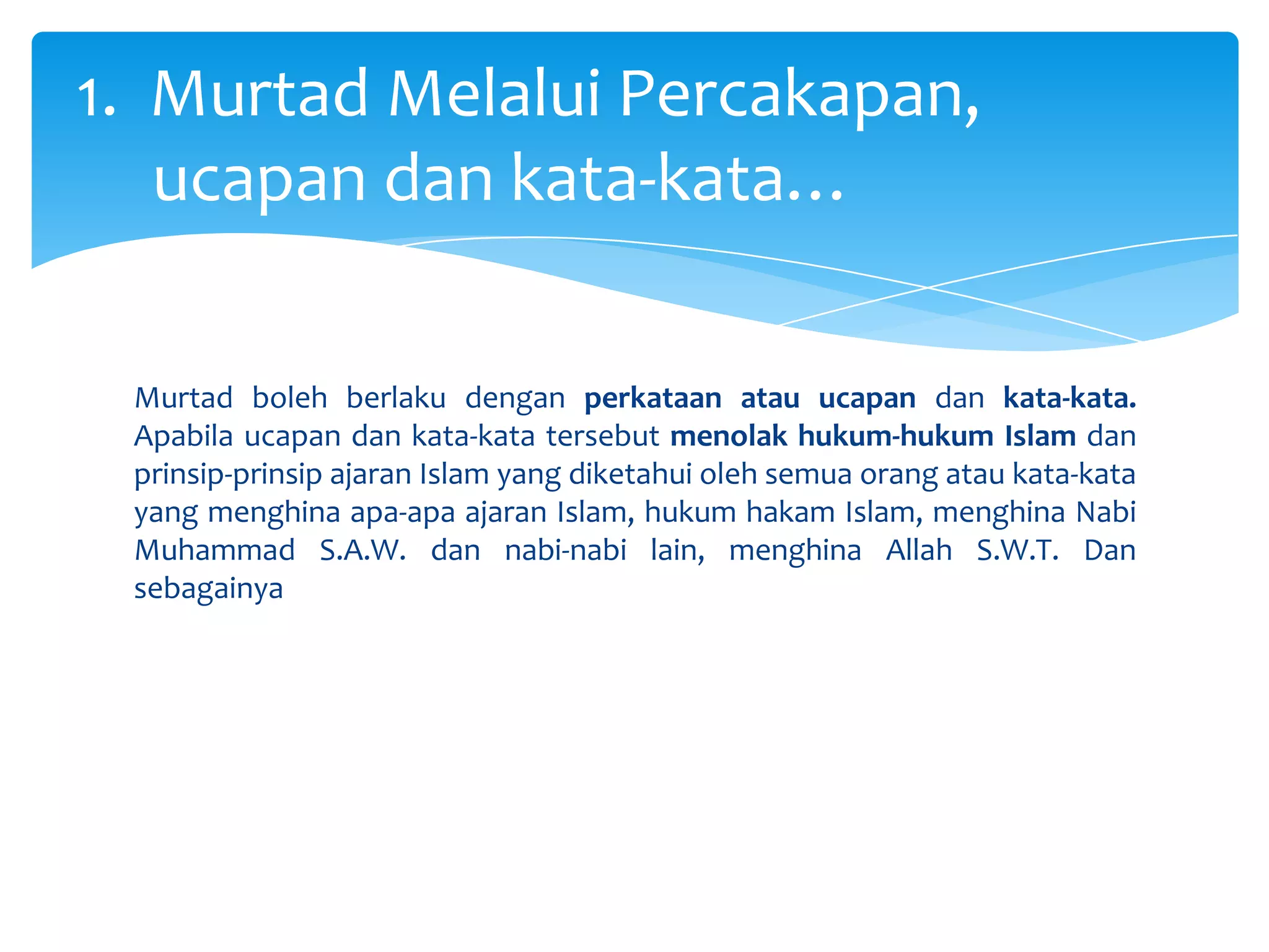 Murtad boleh berlaku dengan perkataan atau ucapan dan kata-kata. Apabila ucapan dan kata-kata tersebut menolak hukum-hukum Islam dan prinsip-prinsip ajaran Islam yang diketahui oleh semua orang atau kata-kata yang menghina apa-apa ajaran Islam, hukum hakam Islam, menghina Nabi Muhammad S.A.W. dan nabi-nabi lain, menghina Allah S.W.T. Dan sebagainya1.  MurtadMelaluiPercakapan,    ucapandan kata-kata…
