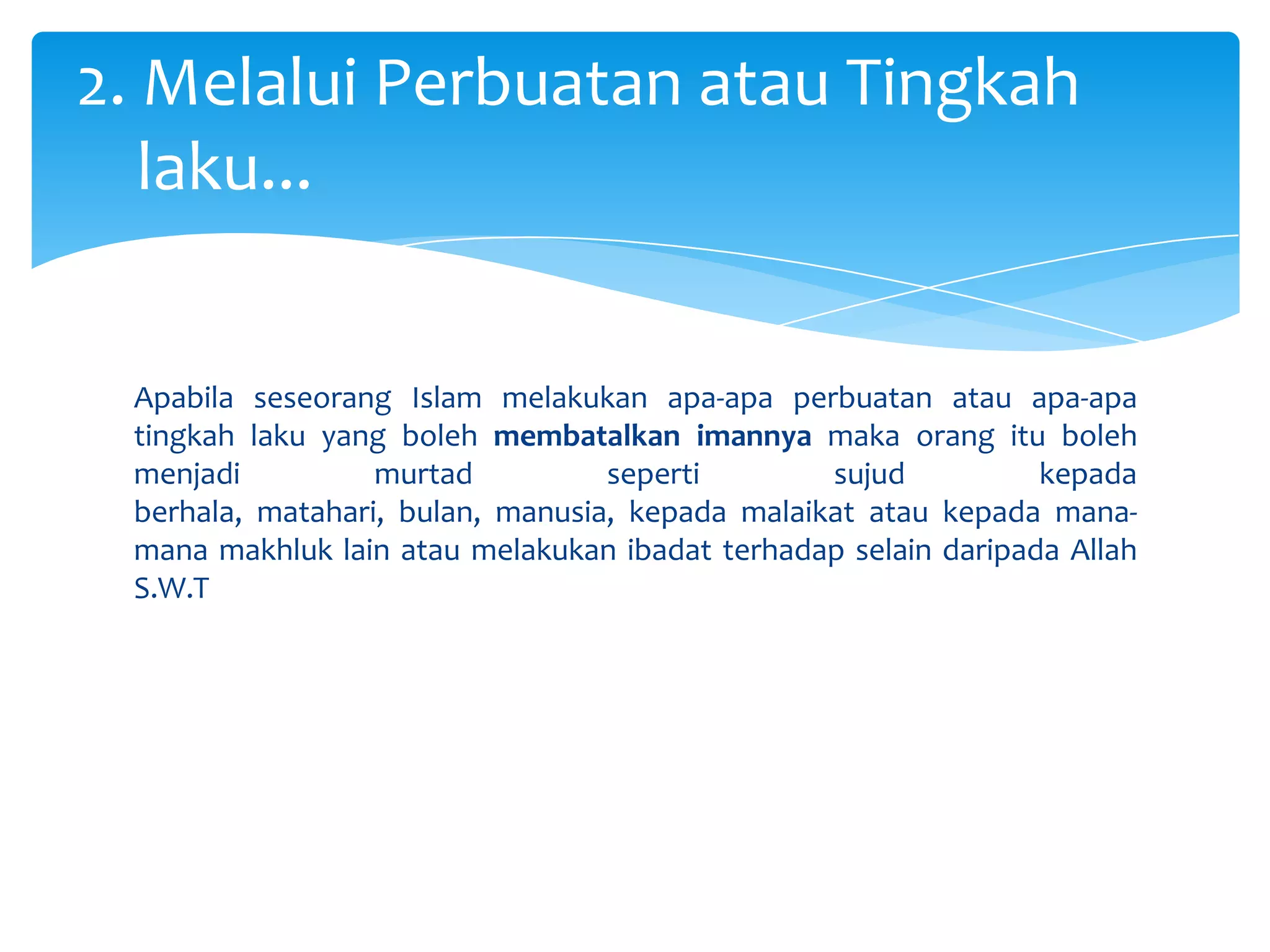 Apabila seseorang Islam melakukan apa-apa perbuatan atau apa-apa tingkah laku yang boleh membatalkan imannya maka orang itu boleh menjadi murtad seperti sujud kepada berhala, matahari, bulan, manusia, kepada malaikat atau kepada mana-mana makhluk lain atau melakukan ibadat terhadap selain daripada Allah S.W.T2. Melalui Perbuatan atau Tingkah     laku...