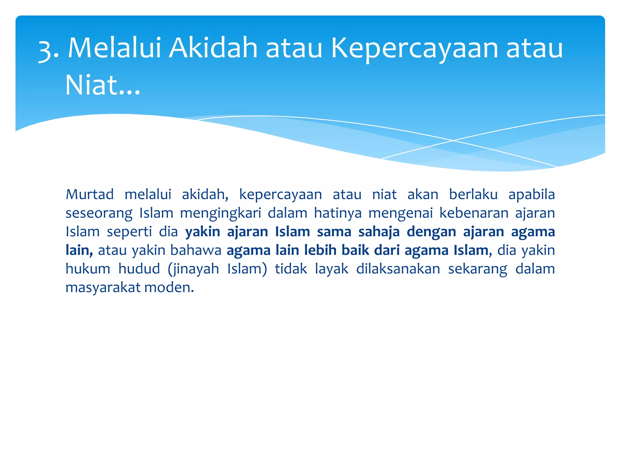 Murtad melalui akidah, kepercayaan atau niat akan berlaku apabila seseorang Islam mengingkari dalam hatinya mengenai kebenaran ajaran Islam seperti dia yakin ajaran Islam sama sahaja dengan ajaran agama lain, atau yakin bahawa agama lain lebih baik dari agama Islam, dia yakin hukum hudud (jinayah Islam) tidak layak dilaksanakan sekarang dalam masyarakat moden.3. Melalui Akidah atau Kepercayaan atau     Niat...