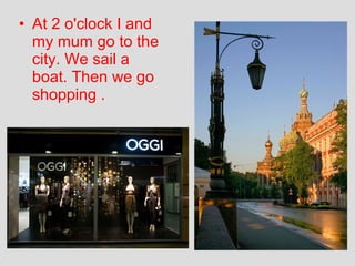 • At 2 o'clock I and
my mum go to the
city. We sail a
boat. Then we go
shopping .

 