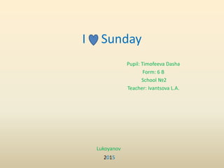 I Sunday
Pupil: Timofeeva Dasha
Form: 6 B
School №2
Teacher: Ivantsova L.A.
Lukoyanov
2015
 