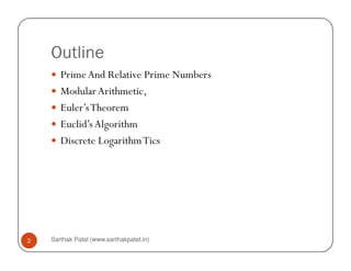 Outline
       Prime And Relative Prime Numbers
       Modular Arithmetic,
       Euler’s Theorem
       Euclid’s Algorithm
       Discrete Logarithm Tics




2   Sarthak Patel (www.sarthakpatel.in)
 