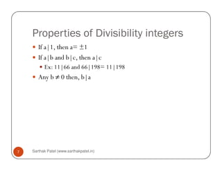 Properties of Divisibility integers
       If a|1, then a= ±1
       If a|b and b|c, then a|c
          Ex: 11|66 and 66|198= 11|198
       Any b ≠ 0 then, b|a




7   Sarthak Patel (www.sarthakpatel.in)
 