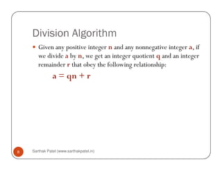 Division Algorithm
       Given any positive integer n and any nonnegative integer a, if
       we divide a by n, we get an integer quotient q and an integer
       remainder r that obey the following relationship:
               a = qn + r




8   Sarthak Patel (www.sarthakpatel.in)
 