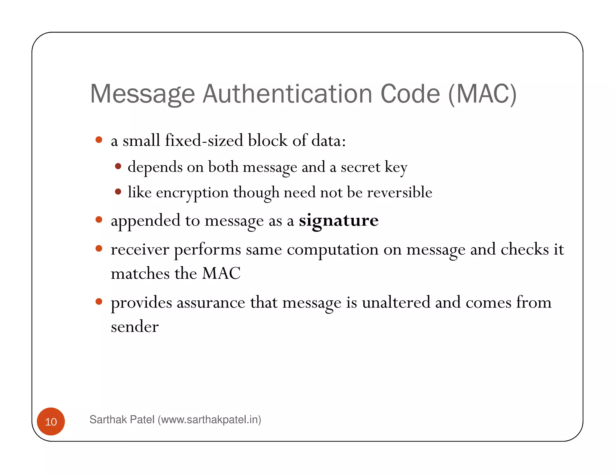 Message Authentication Code (MAC)
a small fixed-sized block of data:
depends on both message and a secret key
like encryption though need not be reversible
appended to message as a signature
Sarthak Patel (www.sarthakpatel.in)10
receiver performs same computation on message and checks it
matches the MAC
provides assurance that message is unaltered and comes from
sender
 
