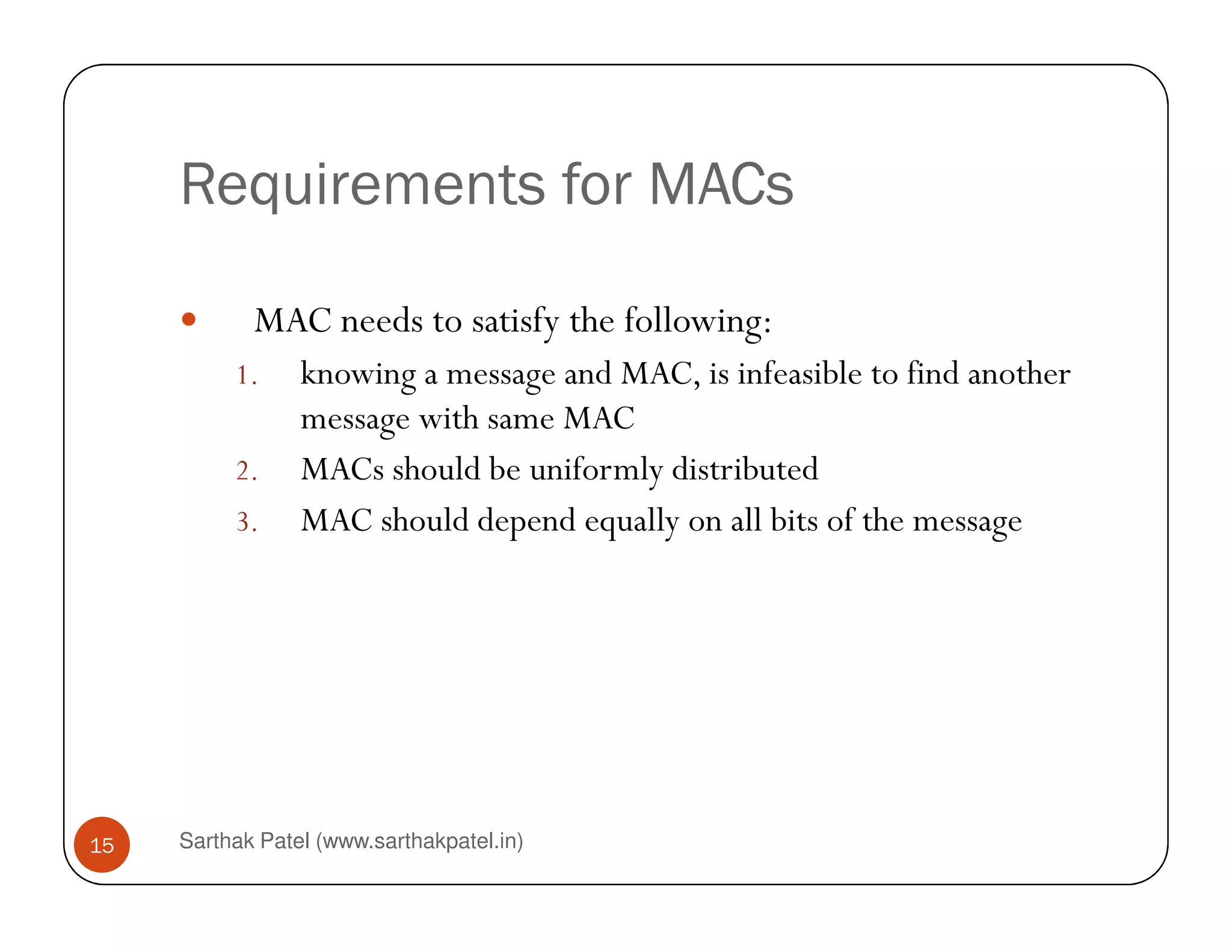 Requirements for MACs
MAC needs to satisfy the following:
1. knowing a message and MAC, is infeasible to find another
message with same MAC
2. MACs should be uniformly distributed
Sarthak Patel (www.sarthakpatel.in)15
2. MACs should be uniformly distributed
3. MAC should depend equally on all bits of the message
 