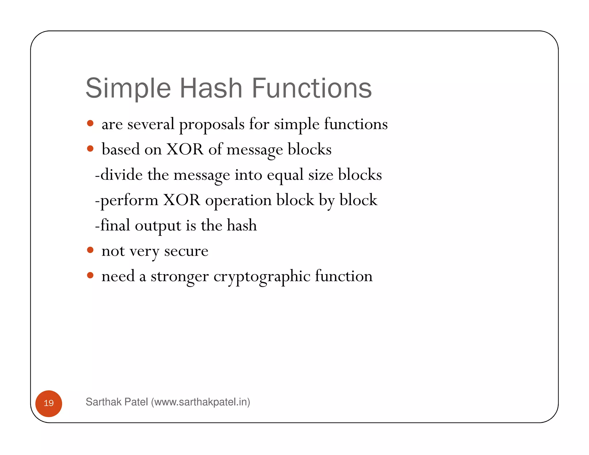 Simple Hash Functions
are several proposals for simple functions
based on XOR of message blocks
-divide the message into equal size blocks
-perform XOR operation block by block
-final output is the hash
Sarthak Patel (www.sarthakpatel.in)19
-final output is the hash
not very secure
need a stronger cryptographic function
 